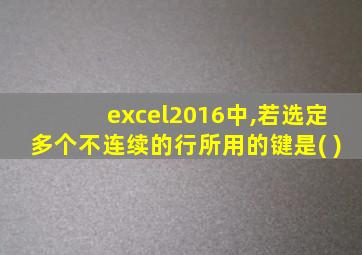 excel2016中,若选定多个不连续的行所用的键是( )